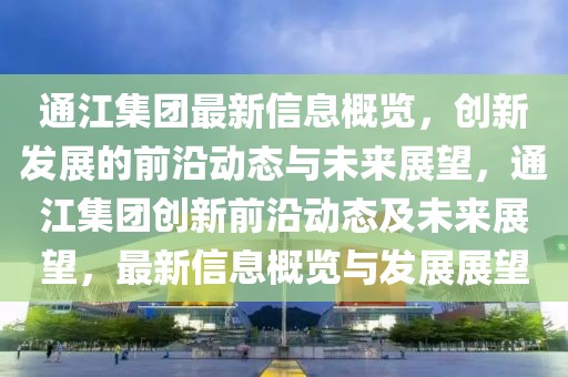 通江集團最新信息概覽，創新發展的前沿動態與未來展望，通江集團創新前沿動態及未來展望，最新信息概覽與發展展望