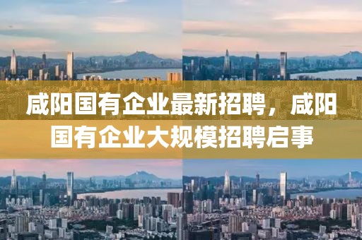 咸陽國有企業(yè)最新招聘，咸陽國有企業(yè)大規(guī)模招聘啟事