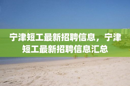 寧津短工最新招聘信息，寧津短工最新招聘信息匯總
