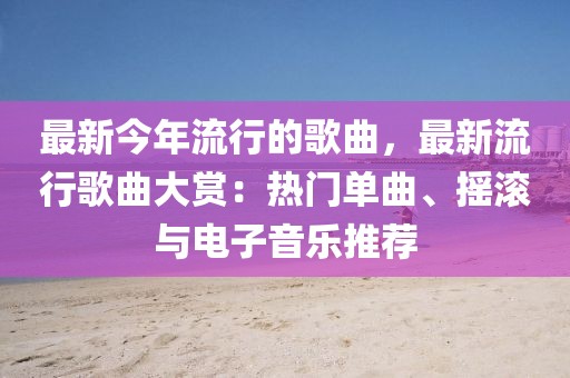 最新今年流行的歌曲，最新流行歌曲大賞：熱門單曲、搖滾與電子音樂推薦