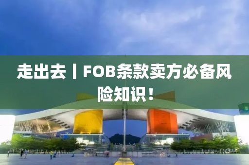 走出去丨FOB條款賣方必備風(fēng)險(xiǎn)知識(shí)！