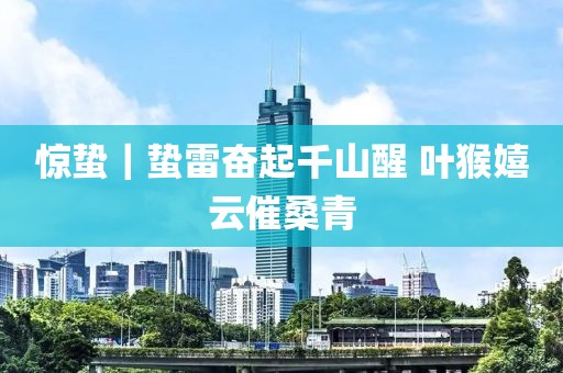 驚蟄｜蟄雷奮起千山醒 葉猴嬉云催桑青