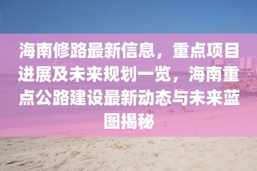 海南修路最新信息，重點(diǎn)項(xiàng)目進(jìn)展及未來規(guī)劃一覽，海南重點(diǎn)公路建設(shè)最新動(dòng)態(tài)與未來藍(lán)圖揭秘