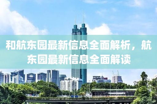 和航東園最新信息全面解析，航東園最新信息全面解讀