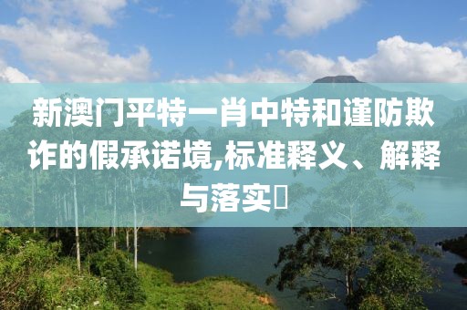 新澳門平特一肖中特和謹防欺詐的假承諾境,標準釋義、解釋與落實?