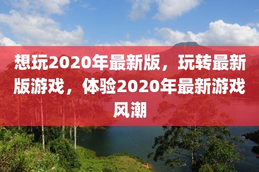想玩2020年最新版，玩轉最新版游戲，體驗2020年最新游戲風潮