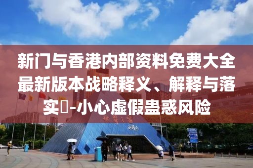 新門與香港內部資料免費大全最新版本戰略釋義、解釋與落實?-小心虛假蠱惑風險