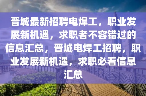 晉城最新招聘電焊工，職業發展新機遇，求職者不容錯過的信息匯總，晉城電焊工招聘，職業發展新機遇，求職必看信息匯總