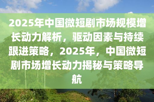 2025年中國微短劇市場規模增長動力解析，驅動因素與持續跟進策略，2025年，中國微短劇市場增長動力揭秘與策略導航