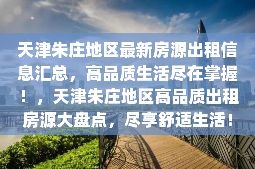 天津朱莊地區最新房源出租信息匯總，高品質生活盡在掌握！，天津朱莊地區高品質出租房源大盤點，盡享舒適生活！