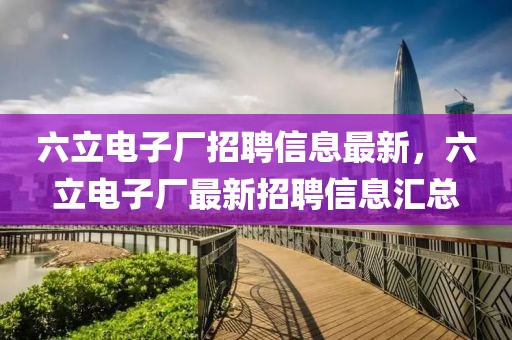 六立電子廠招聘信息最新，六立電子廠最新招聘信息匯總