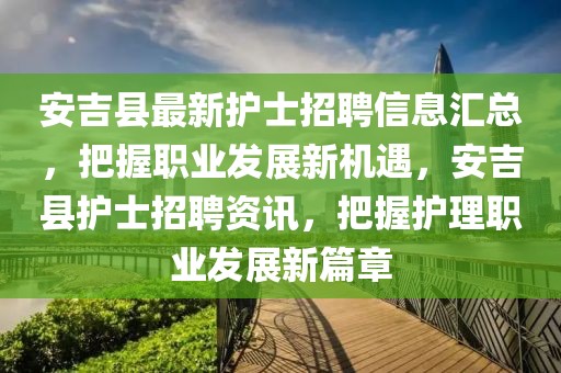 安吉縣最新護(hù)士招聘信息匯總，把握職業(yè)發(fā)展新機(jī)遇，安吉縣護(hù)士招聘資訊，把握護(hù)理職業(yè)發(fā)展新篇章
