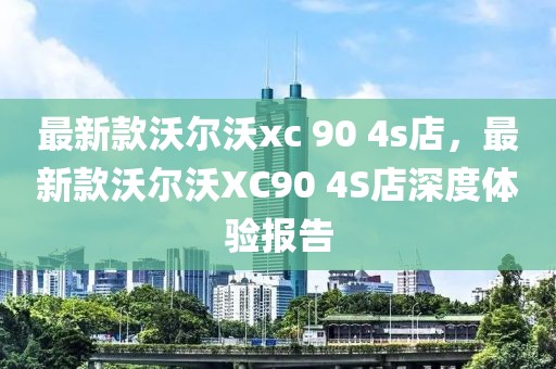 最新款沃爾沃xc 90 4s店，最新款沃爾沃XC90 4S店深度體驗報告