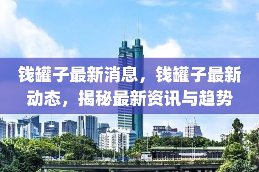 錢(qián)罐子最新消息，錢(qián)罐子最新動(dòng)態(tài)，揭秘最新資訊與趨勢(shì)