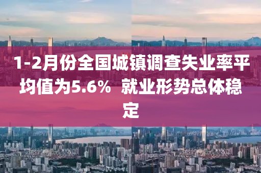 1-2月份全國城鎮調查失業率平均值為5.6%  就業形勢總體穩定