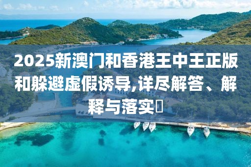 2025新澳門(mén)和香港王中王正版和躲避虛假誘導(dǎo),詳盡解答、解釋與落實(shí)?