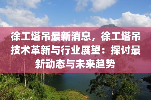 徐工塔吊最新消息，徐工塔吊技術革新與行業展望：探討最新動態與未來趨勢