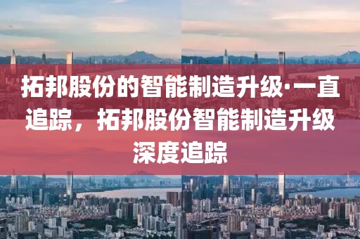 拓邦股份的智能制造升級·一直追蹤，拓邦股份智能制造升級深度追蹤