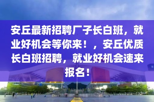 安丘最新招聘廠子長白班，就業好機會等你來！，安丘優質長白班招聘，就業好機會速來報名！