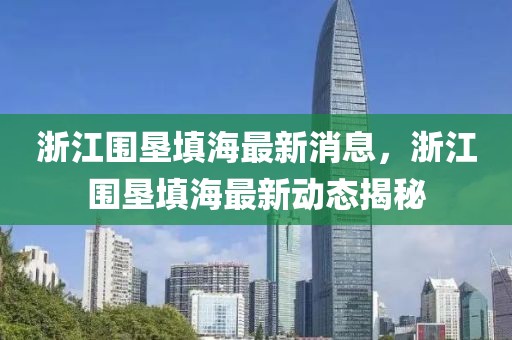 浙江圍墾填海最新消息，浙江圍墾填海最新動態揭秘