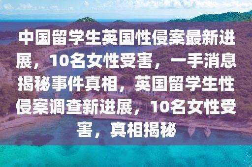 中國留學生英國性侵案最新進展，10名女性受害，一手消息揭秘事件真相，英國留學生性侵案調查新進展，10名女性受害，真相揭秘