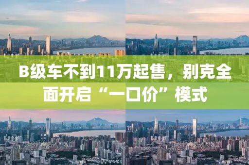 B級車不到11萬起售，別克全面開啟“一口價”模式
