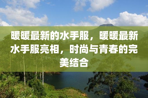 暖暖最新的水手服，暖暖最新水手服亮相，時尚與青春的完美結合
