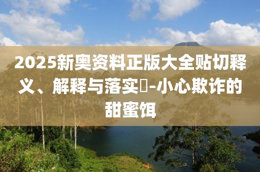 2025新奧資料正版大全貼切釋義、解釋與落實?-小心欺詐的甜蜜餌