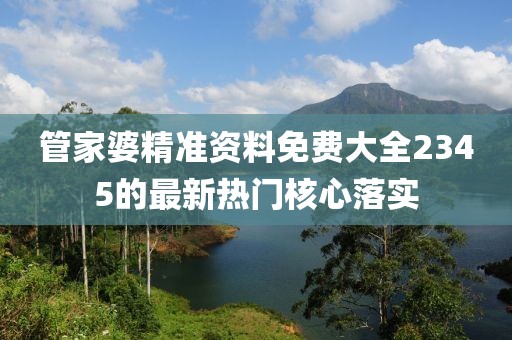 管家婆精準資料免費大全2345的最新熱門核心落實