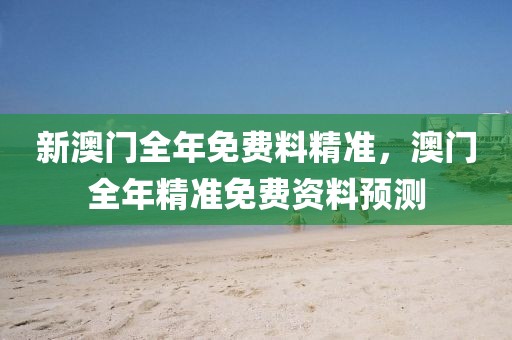 新澳門全年免費料精準，澳門全年精準免費資料預測