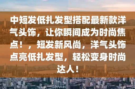 中短發低扎發型搭配最新款洋氣頭飾，讓你瞬間成為時尚焦點！，短發新風尚，洋氣頭飾點亮低扎發型，輕松變身時尚達人！