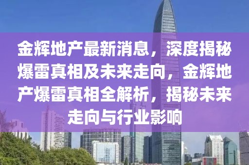 金輝地產最新消息，深度揭秘爆雷真相及未來走向，金輝地產爆雷真相全解析，揭秘未來走向與行業影響