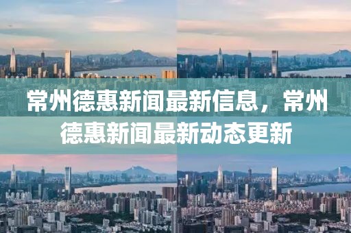常州德惠新聞最新信息，常州德惠新聞最新動態更新
