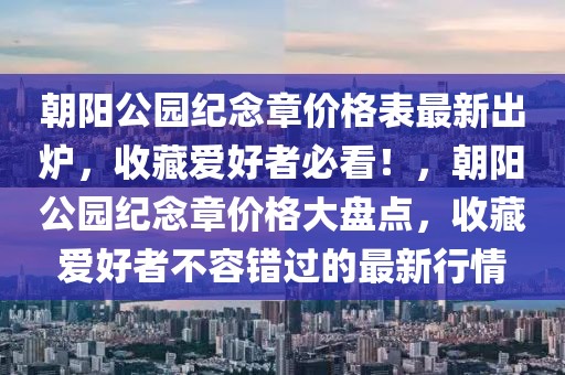 朝陽公園紀念章價格表最新出爐，收藏愛好者必看！，朝陽公園紀念章價格大盤點，收藏愛好者不容錯過的最新行情