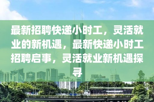 最新招聘快遞小時工，靈活就業的新機遇，最新快遞小時工招聘啟事，靈活就業新機遇探尋
