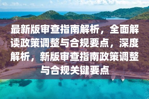 最新版審查指南解析，全面解讀政策調整與合規要點，深度解析，新版審查指南政策調整與合規關鍵要點
