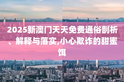 2025新澳門天天免費通俗剖析、解釋與落實,小心欺詐的甜蜜餌