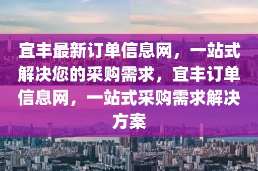 宜豐最新訂單信息網，一站式解決您的采購需求，宜豐訂單信息網，一站式采購需求解決方案