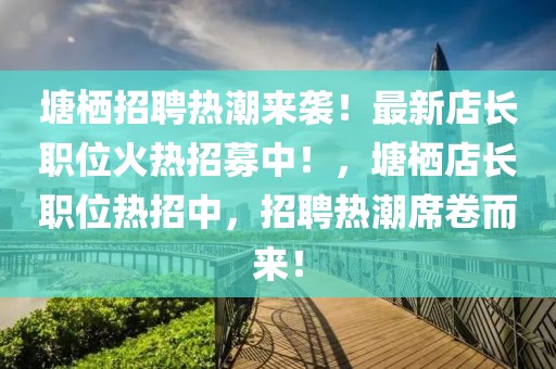 塘棲招聘熱潮來襲！最新店長職位火熱招募中！，塘棲店長職位熱招中，招聘熱潮席卷而來！