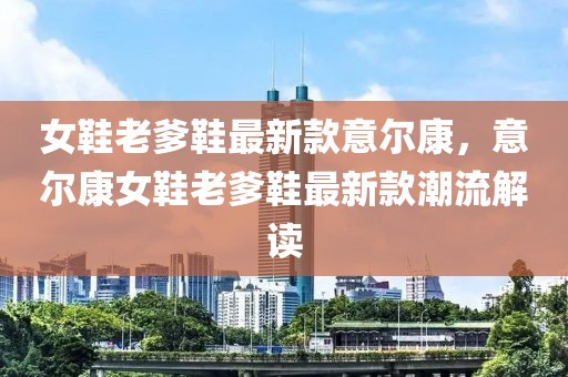 女鞋老爹鞋最新款意爾康，意爾康女鞋老爹鞋最新款潮流解讀