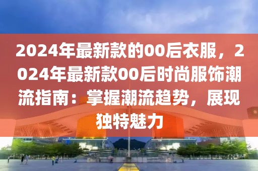 2024年最新款的00后衣服，2024年最新款00后時尚服飾潮流指南：掌握潮流趨勢，展現(xiàn)獨特魅力