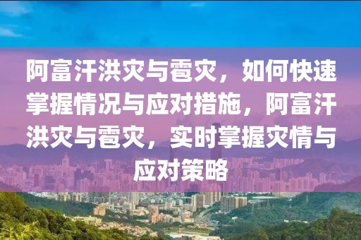 阿富汗洪災與雹災，如何快速掌握情況與應對措施，阿富汗洪災與雹災，實時掌握災情與應對策略