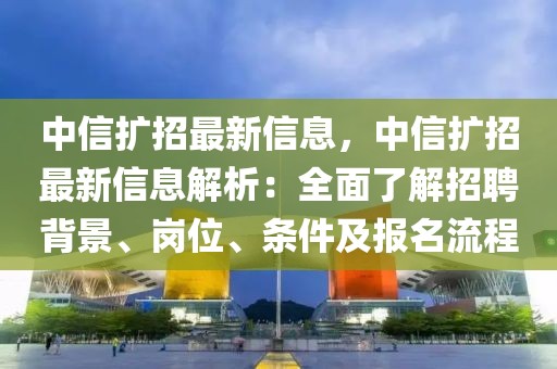 中信擴(kuò)招最新信息，中信擴(kuò)招最新信息解析：全面了解招聘背景、崗位、條件及報(bào)名流程