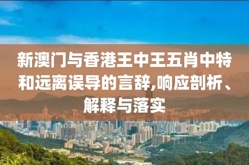 新澳門與香港王中王五肖中特和遠(yuǎn)離誤導(dǎo)的言辭,響應(yīng)剖析、解釋與落實(shí)
