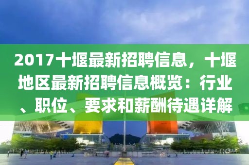 2017十堰最新招聘信息，十堰地區(qū)最新招聘信息概覽：行業(yè)、職位、要求和薪酬待遇詳解
