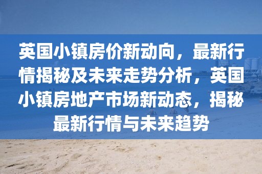 英國小鎮房價新動向，最新行情揭秘及未來走勢分析，英國小鎮房地產市場新動態，揭秘最新行情與未來趨勢