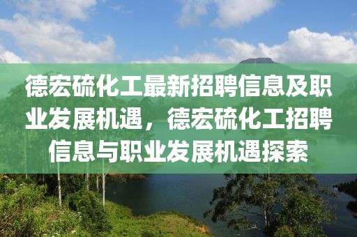 德宏硫化工最新招聘信息及職業發展機遇，德宏硫化工招聘信息與職業發展機遇探索