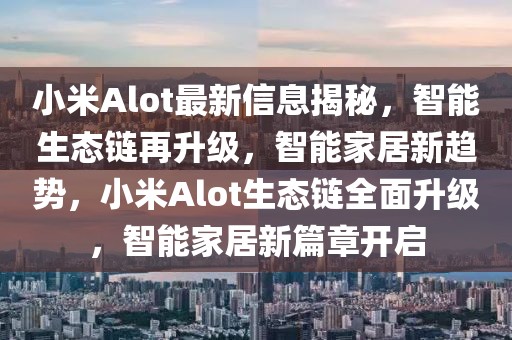 小米Alot最新信息揭秘，智能生態鏈再升級，智能家居新趨勢，小米Alot生態鏈全面升級，智能家居新篇章開啟