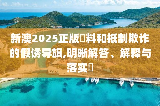 新澳2025正版資料和抵制欺詐的假誘導(dǎo)旗,明晰解答、解釋與落實(shí)?