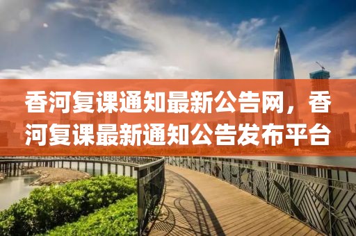 香河復課通知最新公告網，香河復課最新通知公告發布平臺